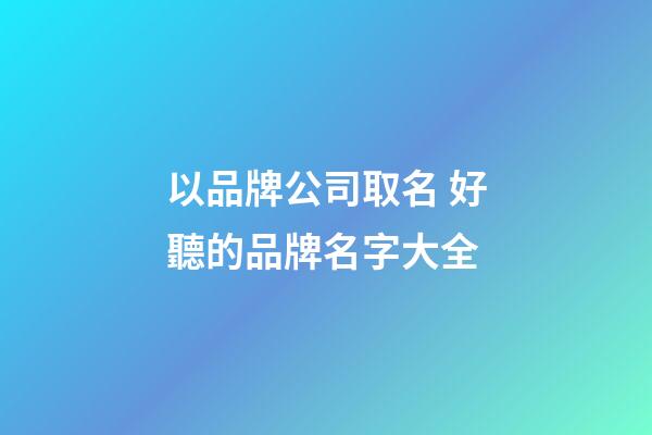 以品牌公司取名 好聽的品牌名字大全-第1張-公司起名-玄機派
